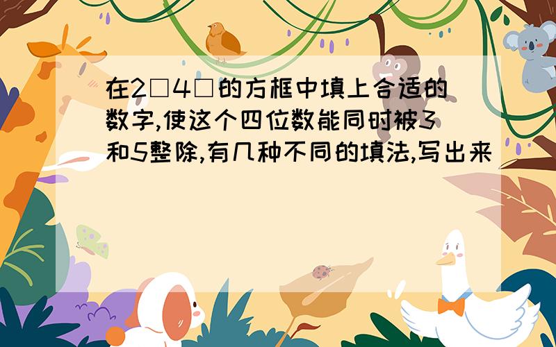 在2□4□的方框中填上合适的数字,使这个四位数能同时被3和5整除,有几种不同的填法,写出来