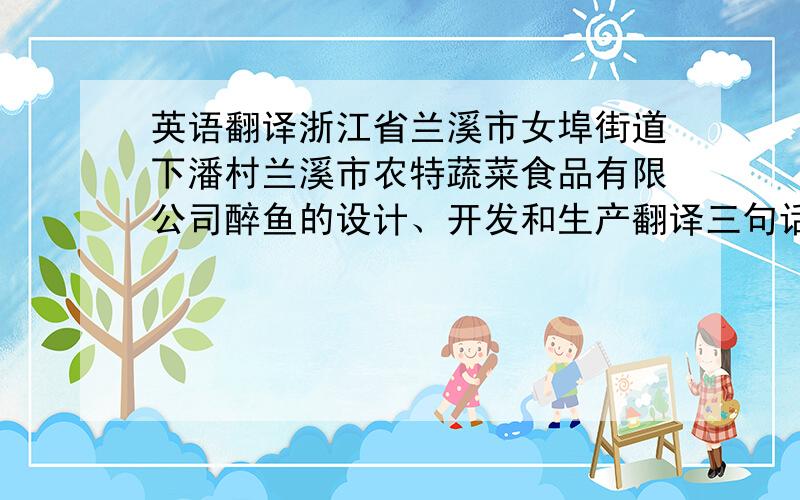 英语翻译浙江省兰溪市女埠街道下潘村兰溪市农特蔬菜食品有限公司醉鱼的设计、开发和生产翻译三句话