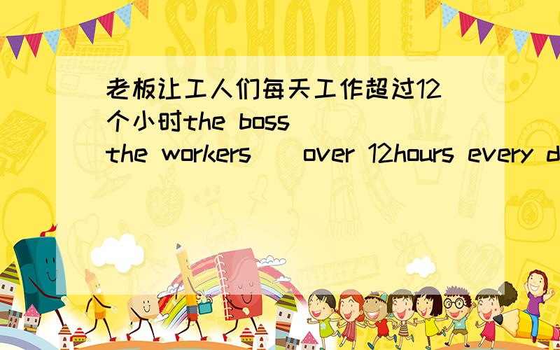 老板让工人们每天工作超过12个小时the boss ()the workers()over 12hours every day根据汉语意思完成句子