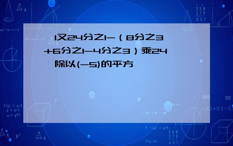 【1又24分之1-（8分之3+6分之1-4分之3）乘24】除以(-5)的平方