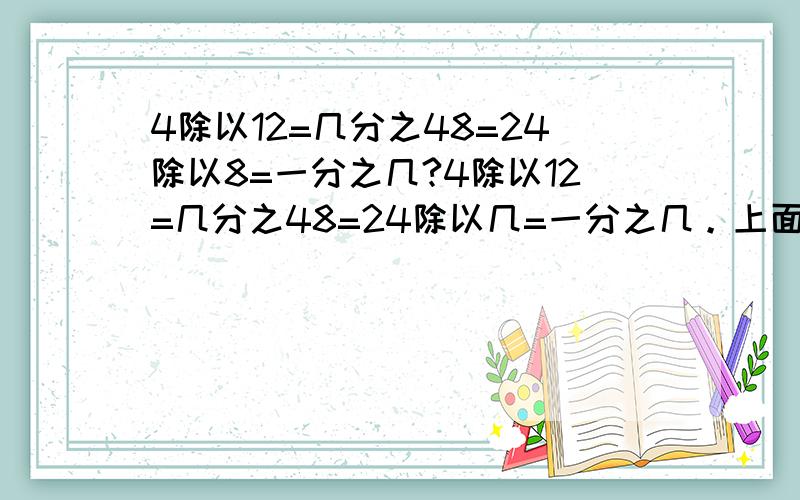 4除以12=几分之48=24除以8=一分之几?4除以12=几分之48=24除以几=一分之几。上面弄错了！