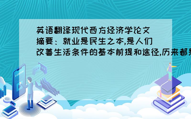 英语翻译现代西方经济学论文 摘要：就业是民生之本,是人们改善生活条件的基本前提和途径,历来都是各国经济社会发展中的重大问题.中国由于人口基数大,劳动力的无限供给和就业岗位严