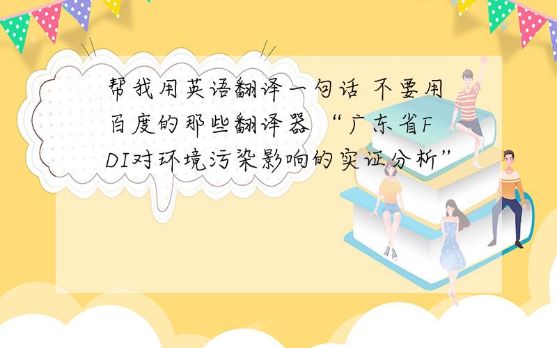 帮我用英语翻译一句话 不要用百度的那些翻译器 “广东省FDI对环境污染影响的实证分析”