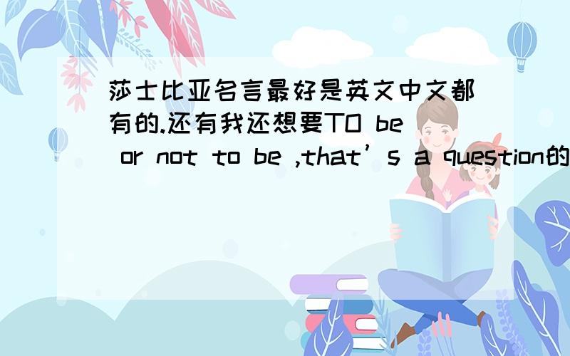 莎士比亚名言最好是英文中文都有的.还有我还想要TO be or not to be ,that’s a question的中文不知道莎士比亚有没有说过,总之终极一班里是有主要还是要莎士比亚比较经典的名言中英都有