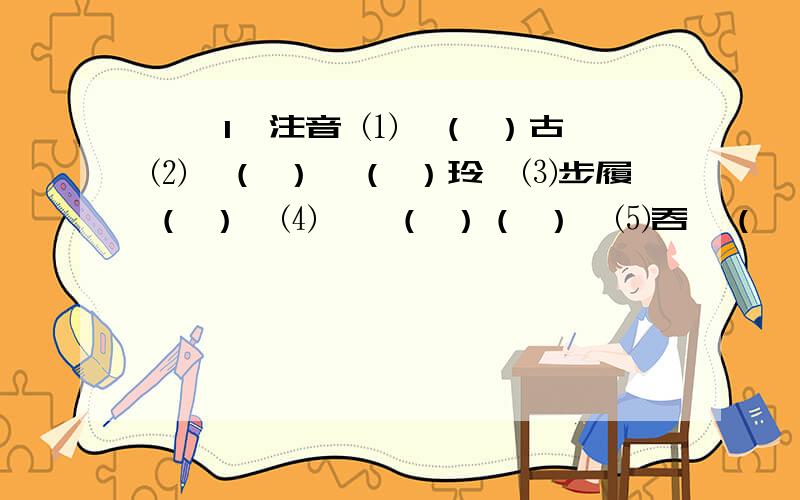 一、1、注音 ⑴亘（ ）古、⑵梵（ ）婀（ ）玲、⑶步履（ ）、⑷蹒跚（ ）（ ）、⑸吞噬（一、1、注音 ⑴亘（ ）古、⑵梵（ ）婀（ ）玲、⑶步履（ ）、⑷蹒跚（ ）（ ）、⑸吞噬（ ）