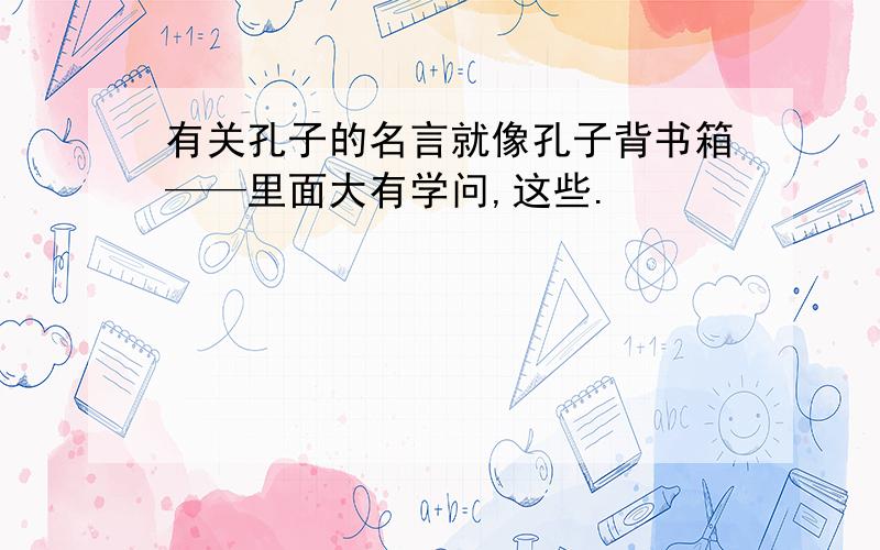 有关孔子的名言就像孔子背书箱——里面大有学问,这些.