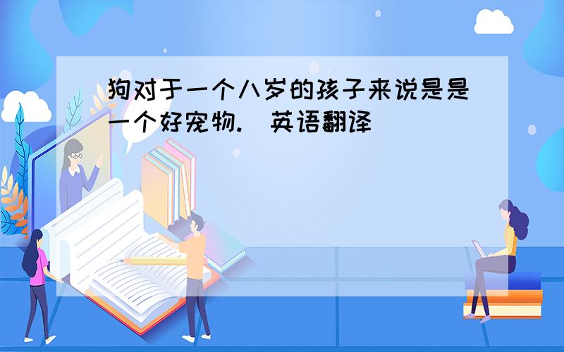 狗对于一个八岁的孩子来说是是一个好宠物.（英语翻译）