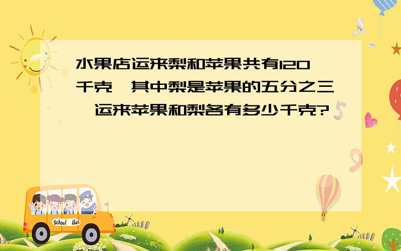 水果店运来梨和苹果共有120千克,其中梨是苹果的五分之三,运来苹果和梨各有多少千克?