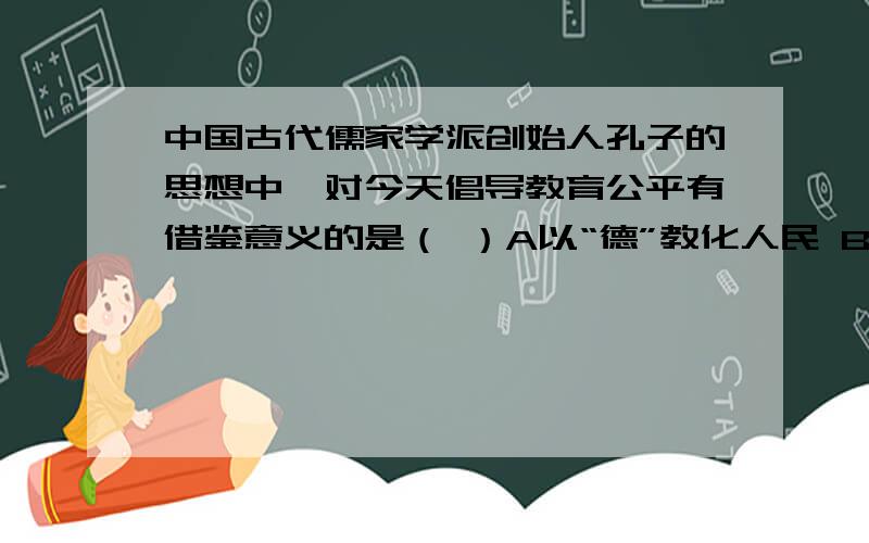 中国古代儒家学派创始人孔子的思想中,对今天倡导教育公平有借鉴意义的是（ ）A以“德”教化人民 B以“礼中国古代儒家学派创始人孔子的思想中,对今天倡导教育公平有借鉴意义的是（ ）