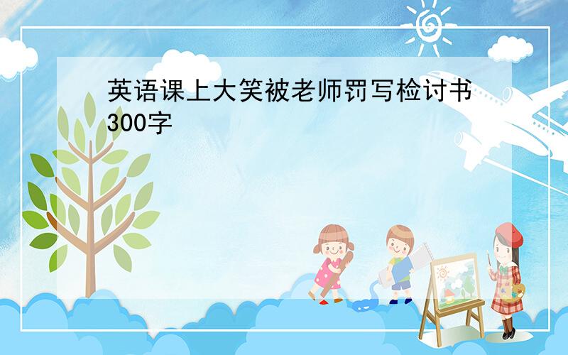 英语课上大笑被老师罚写检讨书300字