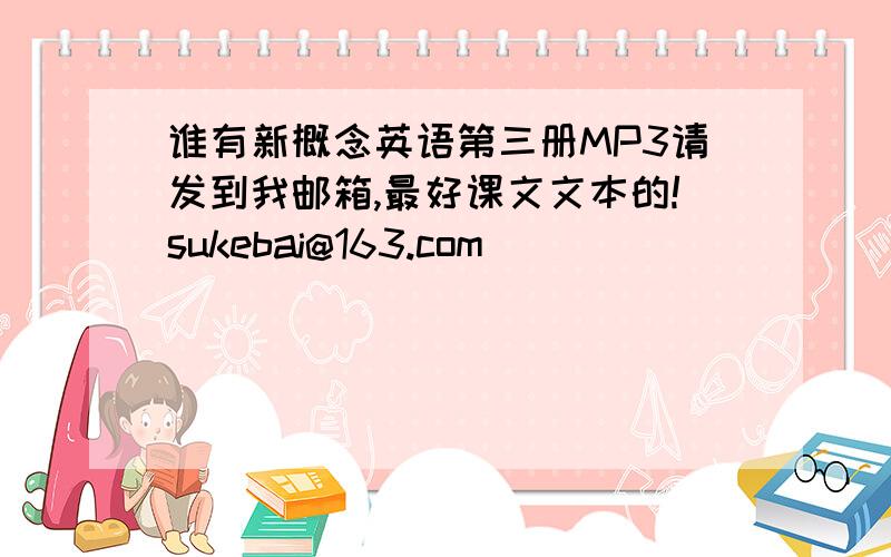 谁有新概念英语第三册MP3请发到我邮箱,最好课文文本的!sukebai@163.com