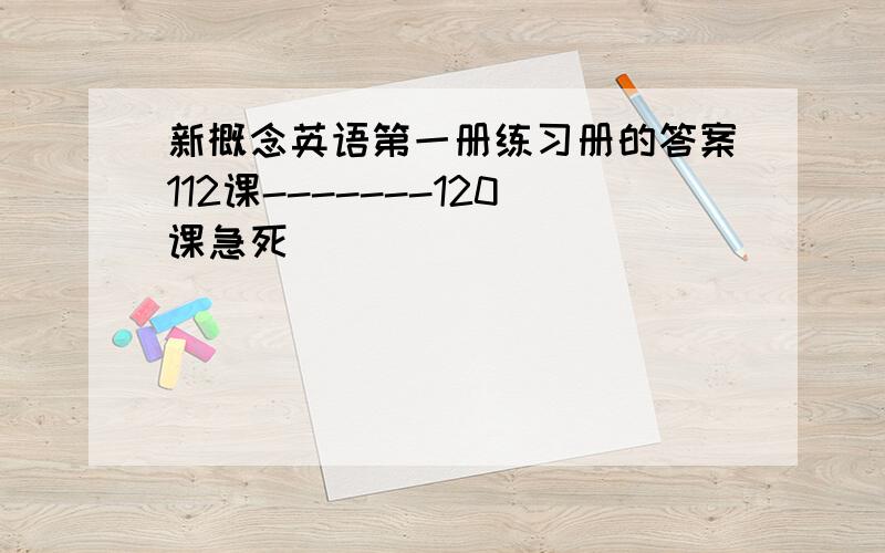 新概念英语第一册练习册的答案112课-------120课急死