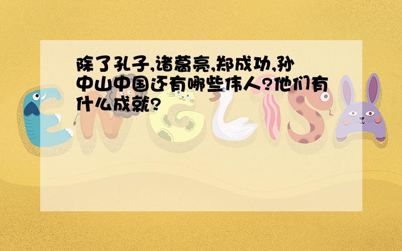 除了孔子,诸葛亮,郑成功,孙中山中国还有哪些伟人?他们有什么成就?