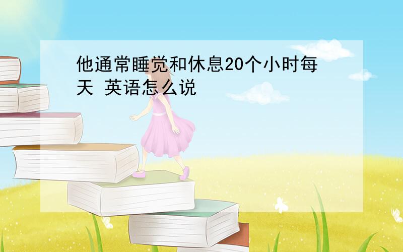 他通常睡觉和休息20个小时每天 英语怎么说