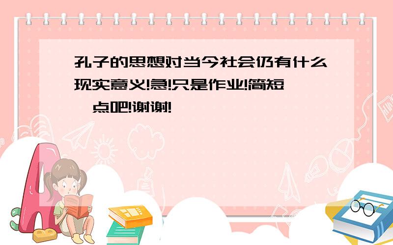 孔子的思想对当今社会仍有什么现实意义!急!只是作业!简短一点吧!谢谢!