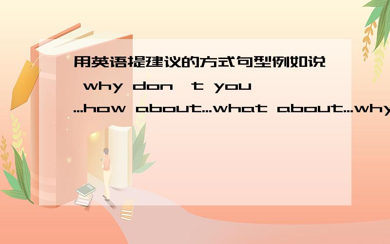 用英语提建议的方式句型例如说 why don't you...how about...what about...why not...除了这些,还有什么句型