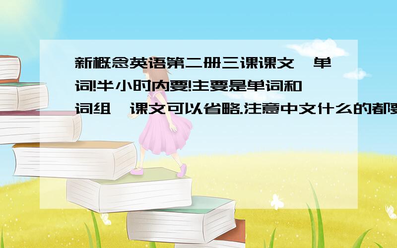 新概念英语第二册三课课文、单词!半小时内要!主要是单词和词组,课文可以省略.注意中文什么的都要啊!