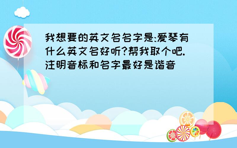 我想要的英文名名字是:爱琴有什么英文名好听?帮我取个吧.注明音标和名字最好是谐音