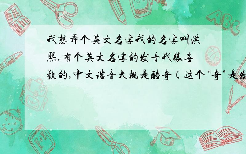 我想弄个英文名字我的名字叫洪熙,有个英文名字的发音我很喜欢的,中文谐音大概是酷奇（这个“奇”是发粤语的音),求这个英文名字