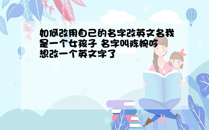 如何改用自己的名字改英文名我是一个女孩子 名字叫陈婉吟 想改一个英文字了