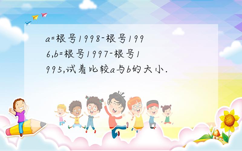 a=根号1998-根号1996,b=根号1997-根号1995,试着比较a与b的大小.