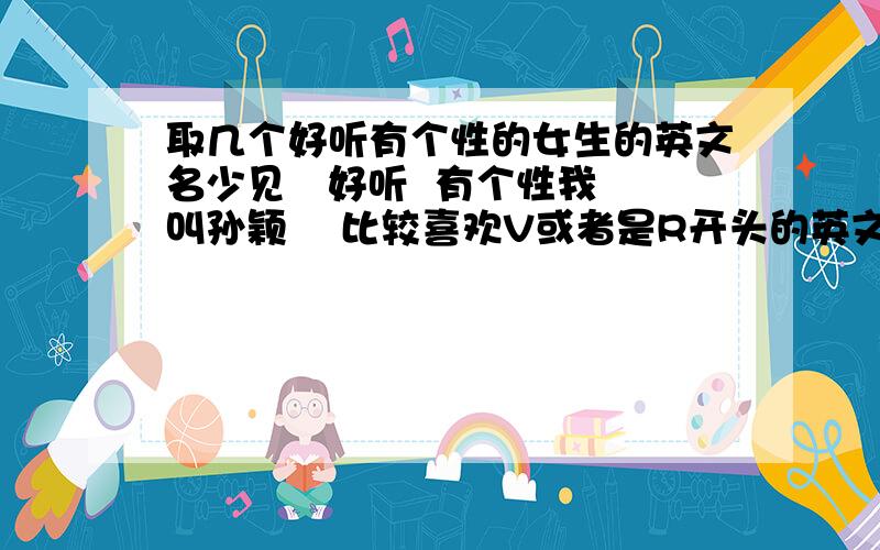 取几个好听有个性的女生的英文名少见   好听  有个性我叫孙颖    比较喜欢V或者是R开头的英文名