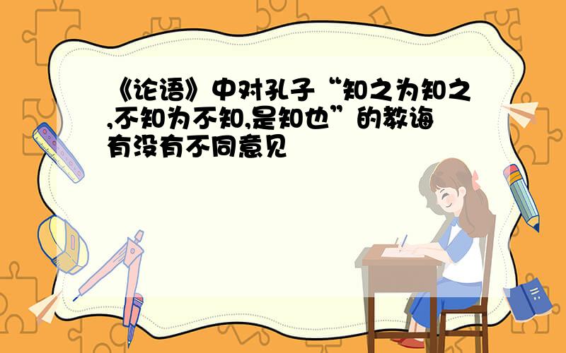 《论语》中对孔子“知之为知之,不知为不知,是知也”的教诲有没有不同意见