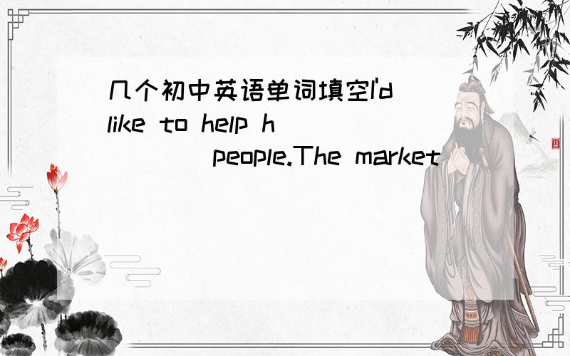 几个初中英语单词填空I'd like to help h____people.The market_____(供应)customers with best vegetables every year.Do you think the food t_____good?The children were led to a place of _____(安全)The director of the local zoo says that thre