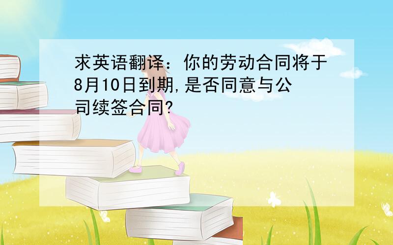 求英语翻译：你的劳动合同将于8月10日到期,是否同意与公司续签合同?