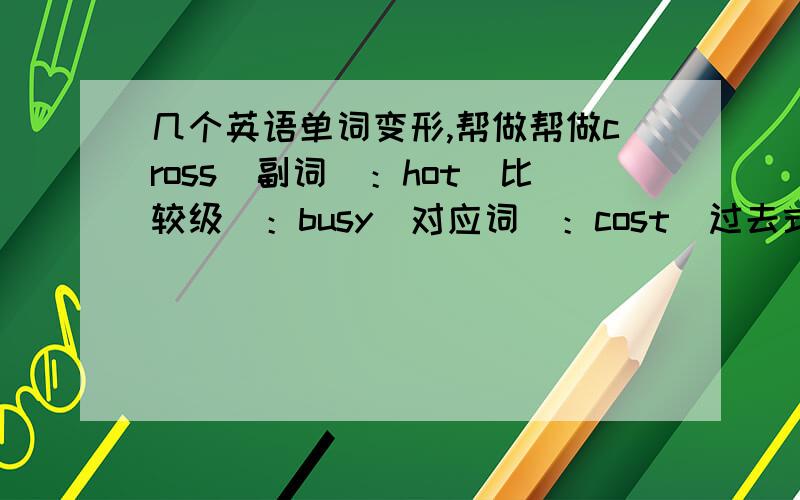 几个英语单词变形,帮做帮做cross(副词）：hot(比较级）：busy(对应词）：cost(过去式）：sand(形容词）：bought(原形）：them(主格）：