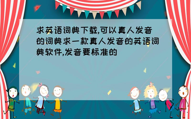 求英语词典下载,可以真人发音的词典求一款真人发音的英语词典软件,发音要标准的