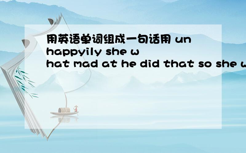 用英语单词组成一句话用 unhappyily she what mad at he did that so she was left 组成一句话还有 problem is computer with you tell a there the us to welcome are和 room sea i looks a whose like over would out the window和 think air hea