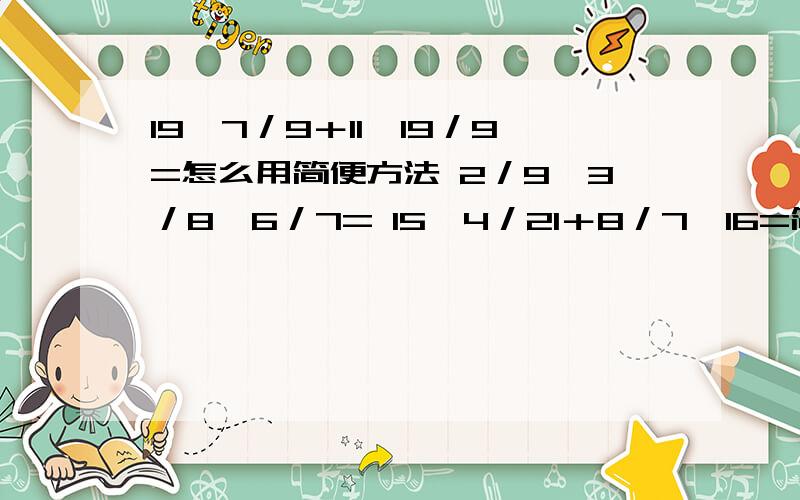 19×7／9＋11×19／9=怎么用简便方法 2／9×3／8÷6／7= 15×4／21＋8／7÷16=简便方法