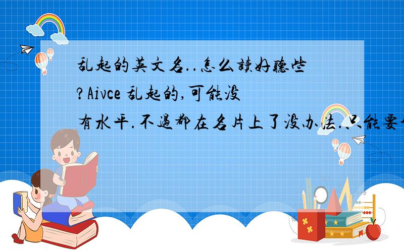 乱起的英文名..怎么读好听些?Aivce 乱起的,可能没有水平.不过都在名片上了没办法.只能要个读音好听些...