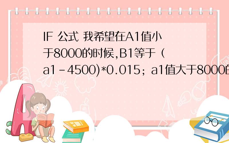 IF 公式 我希望在A1值小于8000的时候,B1等于（a1-4500)*0.015；a1值大于8000的时候,b1等于（8000-4500）现在A1 为**** 我希望在A1值小于8000的时候,B1等于（a1-4500)*0.015；a1值大于8000的时候,b1等于（8000-4500