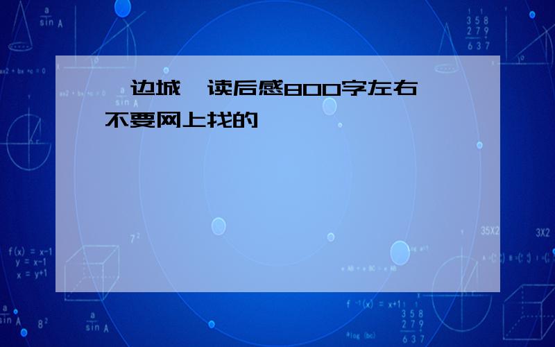 《边城》读后感800字左右,不要网上找的