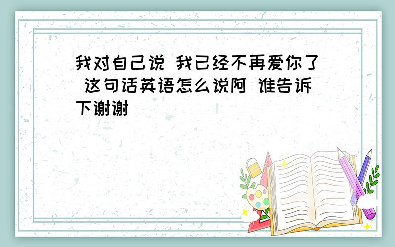 我对自己说 我已经不再爱你了 这句话英语怎么说阿 谁告诉下谢谢