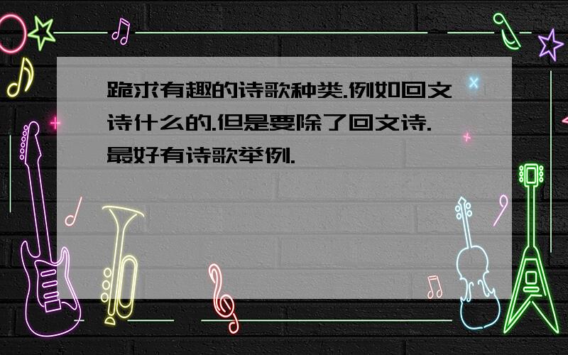 跪求有趣的诗歌种类.例如回文诗什么的.但是要除了回文诗.最好有诗歌举例.