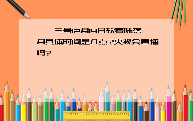 嫦娥三号12月14日软着陆落月具体时间是几点?央视会直播吗?