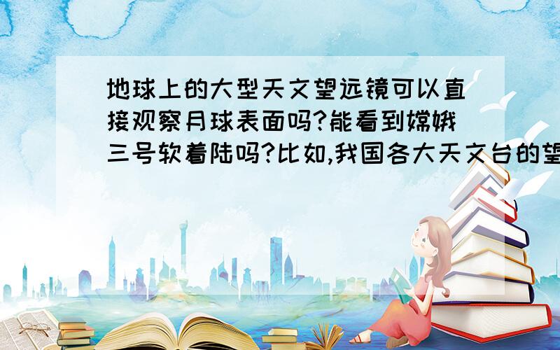 地球上的大型天文望远镜可以直接观察月球表面吗?能看到嫦娥三号软着陆吗?比如,我国各大天文台的望远镜可以在嫦娥三号软着陆时,直接观察到吗?