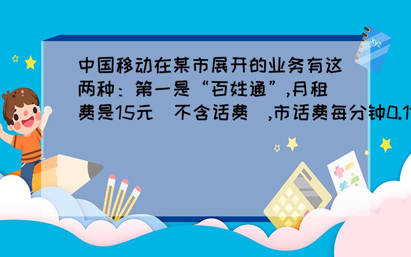 中国移动在某市展开的业务有这两种：第一是“百姓通”,月租费是15元（不含话费）,市话费每分钟0.11元；第二种是：“1+1”,无月租费,市话费为每分钟0.2元,有一用户每月通话都在200分钟以