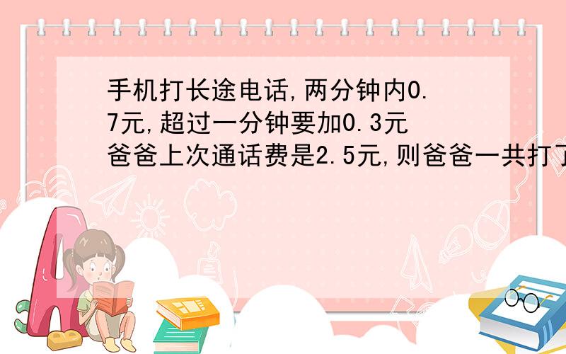 手机打长途电话,两分钟内0.7元,超过一分钟要加0.3元爸爸上次通话费是2.5元,则爸爸一共打了多少分钟