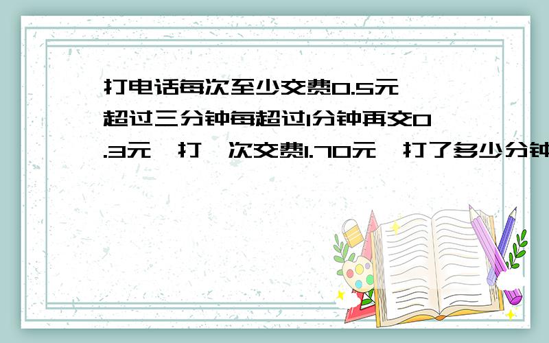 打电话每次至少交费0.5元,超过三分钟每超过1分钟再交0.3元,打一次交费1.70元,打了多少分钟
