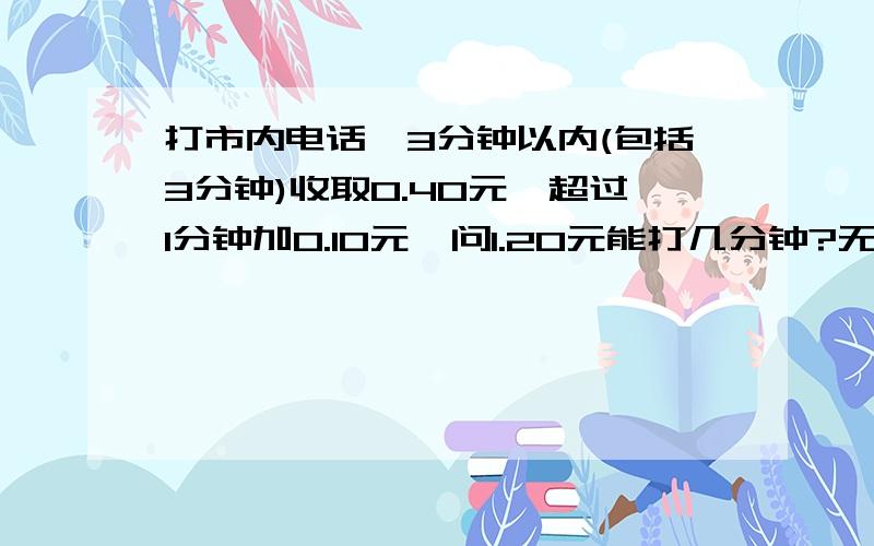 打市内电话,3分钟以内(包括3分钟)收取0.40元,超过1分钟加0.10元,问1.20元能打几分钟?无