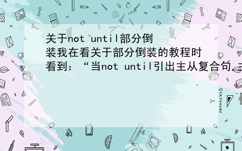 关于not until部分倒装我在看关于部分倒装的教程时看到：“当not until引出主从复合句,主句倒装,从句不倒装.”不太理解,可以造个句子给我讲解下吗.