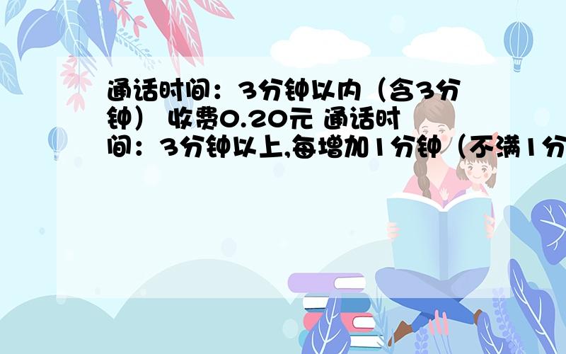 通话时间：3分钟以内（含3分钟） 收费0.20元 通话时间：3分钟以上,每增加1分钟（不满1分钟也算1分钟） 收通话时间：3分钟以内（含3分钟） 收费0.20元 通话时间：3分钟以上,每增加1分钟（不