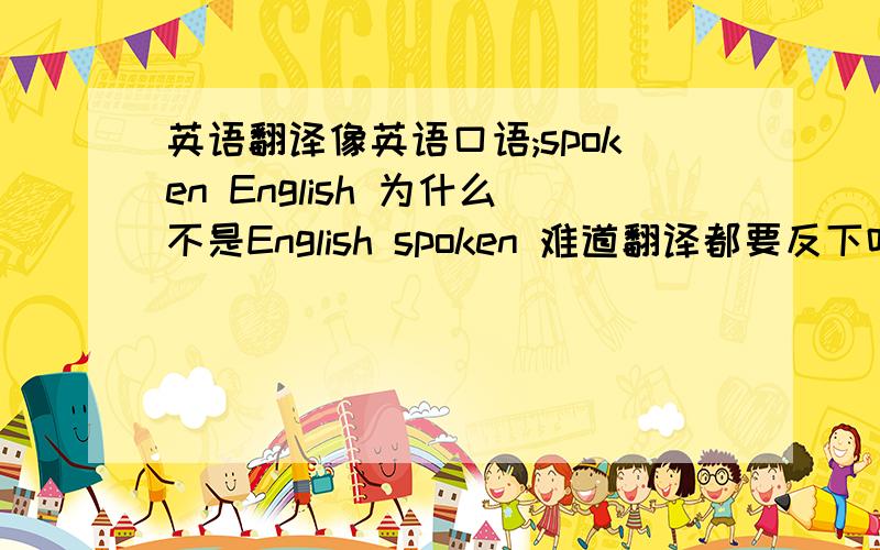 英语翻译像英语口语;spoken English 为什么不是English spoken 难道翻译都要反下吗我是新手