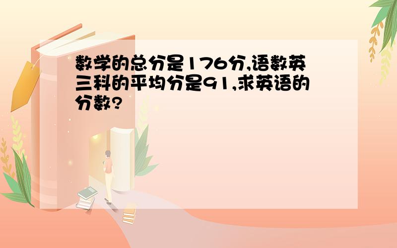 数学的总分是176分,语数英三科的平均分是91,求英语的分数?