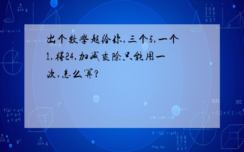 出个数学题给你,三个5,一个1,得24,加减乘除只能用一次,怎么算?