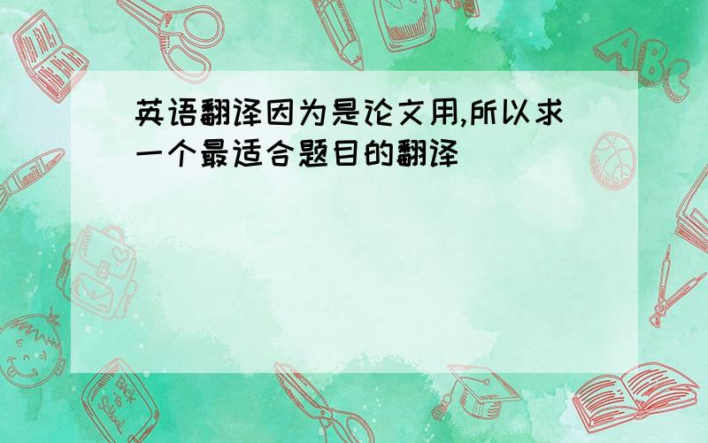 英语翻译因为是论文用,所以求一个最适合题目的翻译